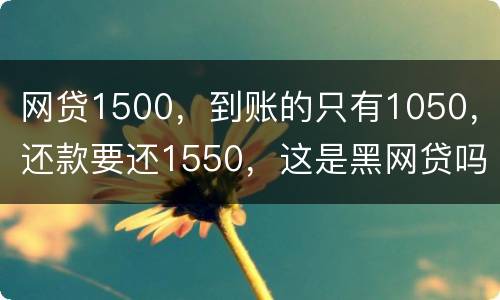 网贷1500，到账的只有1050，还款要还1550，这是黑网贷吗