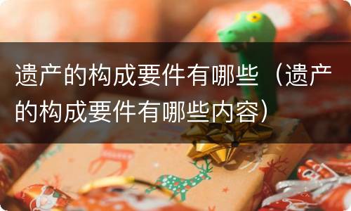 遗产的构成要件有哪些（遗产的构成要件有哪些内容）