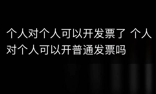 个人对个人可以开发票了 个人对个人可以开普通发票吗