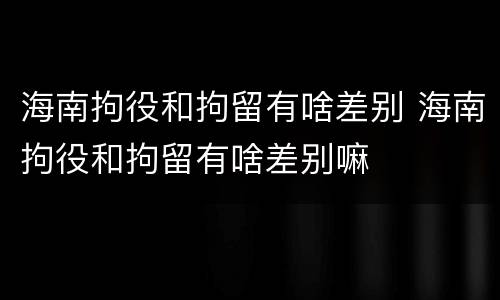 海南拘役和拘留有啥差别 海南拘役和拘留有啥差别嘛