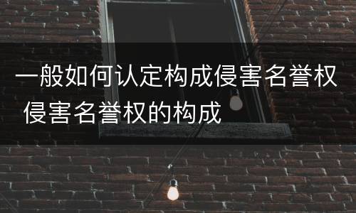 一般如何认定构成侵害名誉权 侵害名誉权的构成