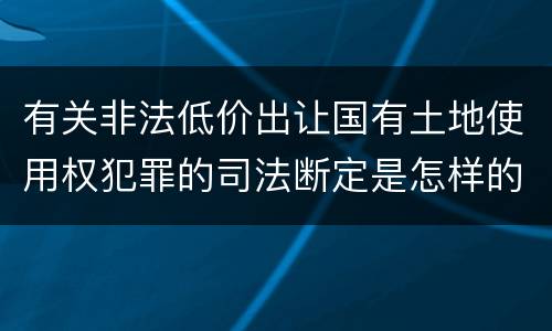 有关非法低价出让国有土地使用权犯罪的司法断定是怎样的