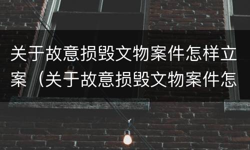 关于故意损毁文物案件怎样立案（关于故意损毁文物案件怎样立案处理）