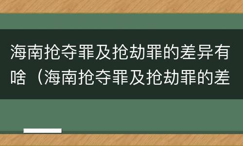 海南抢夺罪及抢劫罪的差异有啥（海南抢夺罪及抢劫罪的差异有啥区别）