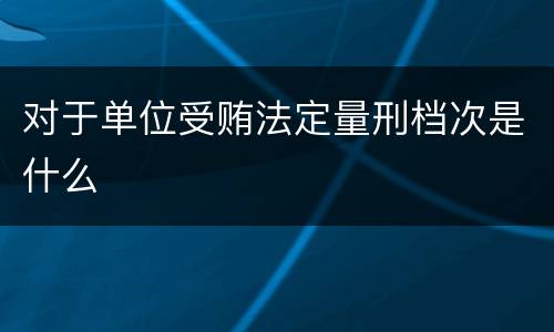 对于单位受贿法定量刑档次是什么