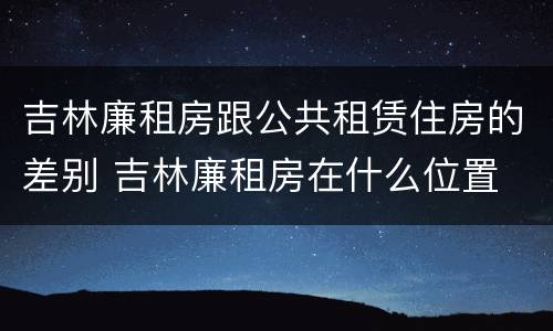 吉林廉租房跟公共租赁住房的差别 吉林廉租房在什么位置