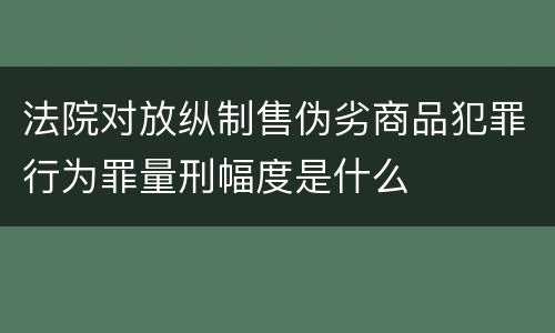 法院对放纵制售伪劣商品犯罪行为罪量刑幅度是什么