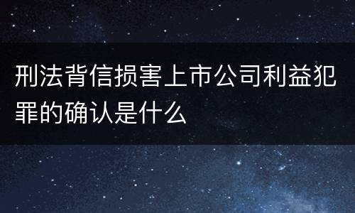 刑法背信损害上市公司利益犯罪的确认是什么