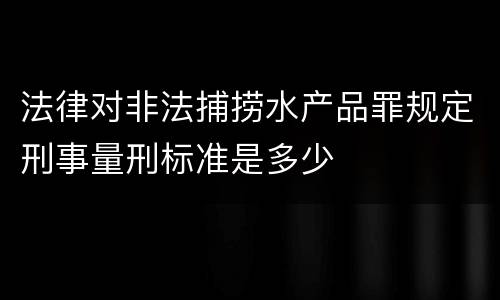 法律对非法捕捞水产品罪规定刑事量刑标准是多少