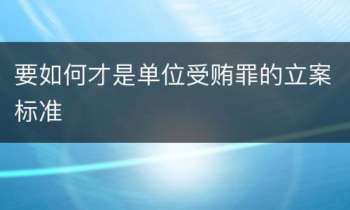 要如何才是单位受贿罪的立案标准