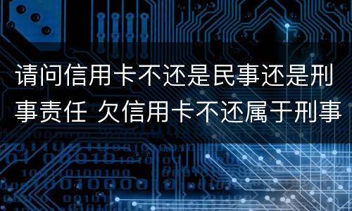 请问信用卡不还是民事还是刑事责任 欠信用卡不还属于刑事案件吗