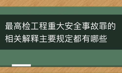 最高检工程重大安全事故罪的相关解释主要规定都有哪些