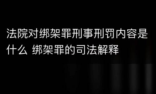 法院对绑架罪刑事刑罚内容是什么 绑架罪的司法解释