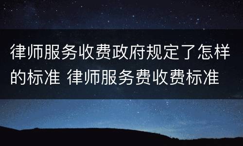 律师服务收费政府规定了怎样的标准 律师服务费收费标准