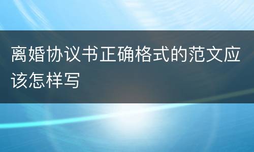 离婚协议书正确格式的范文应该怎样写