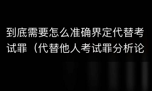 到底需要怎么准确界定代替考试罪（代替他人考试罪分析论证）