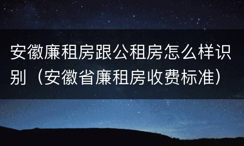 安徽廉租房跟公租房怎么样识别（安徽省廉租房收费标准）