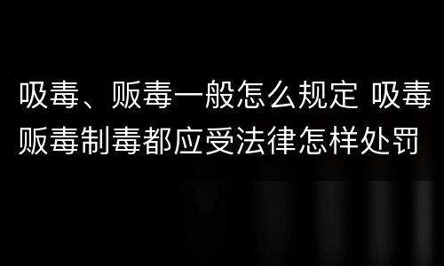 吸毒、贩毒一般怎么规定 吸毒贩毒制毒都应受法律怎样处罚