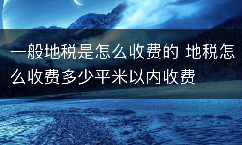 一般地税是怎么收费的 地税怎么收费多少平米以内收费