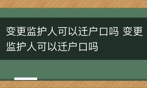 变更监护人可以迁户口吗 变更监护人可以迁户口吗