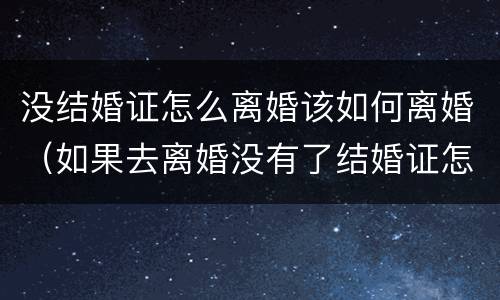 没结婚证怎么离婚该如何离婚（如果去离婚没有了结婚证怎么办）