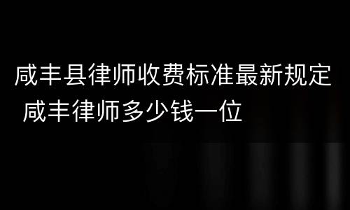 咸丰县律师收费标准最新规定 咸丰律师多少钱一位