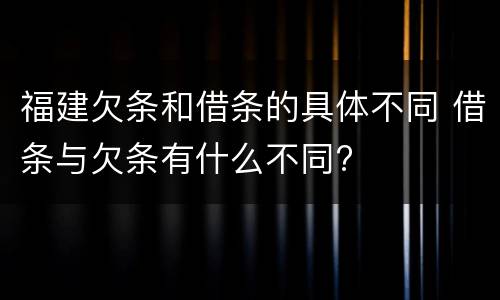 福建欠条和借条的具体不同 借条与欠条有什么不同?