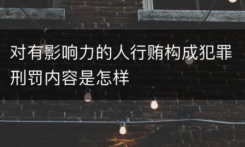 对有影响力的人行贿构成犯罪刑罚内容是怎样