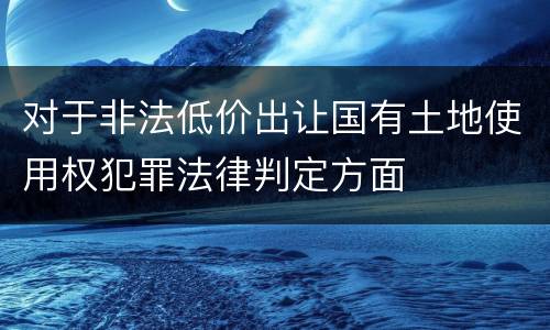 对于非法低价出让国有土地使用权犯罪法律判定方面