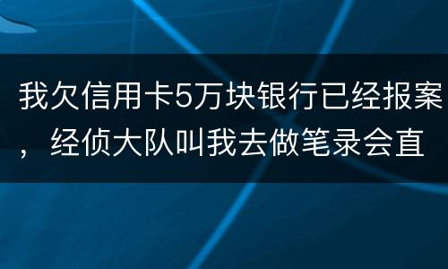 我欠信用卡5万块银行已经报案，经侦大队叫我去做笔录会直接拘留吗？还可以缓解吗