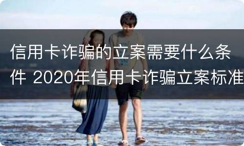 信用卡诈骗的立案需要什么条件 2020年信用卡诈骗立案标准