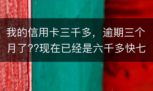 我的信用卡三千多，逾期三个月了??现在已经是六千多快七千了??我该怎么办