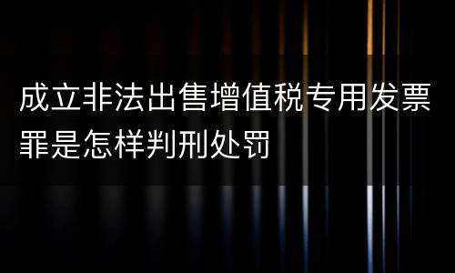 成立非法出售增值税专用发票罪是怎样判刑处罚