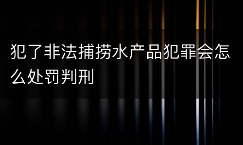 犯了非法捕捞水产品犯罪会怎么处罚判刑