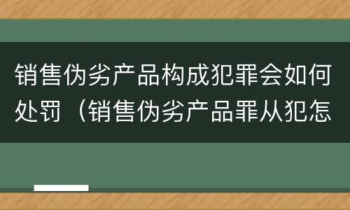 销售伪劣产品构成犯罪会如何处罚（销售伪劣产品罪从犯怎么量刑）