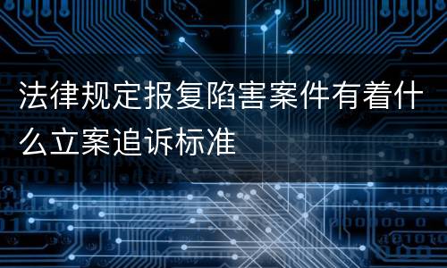 法律规定报复陷害案件有着什么立案追诉标准