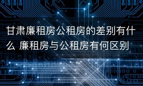 甘肃廉租房公租房的差别有什么 廉租房与公租房有何区别