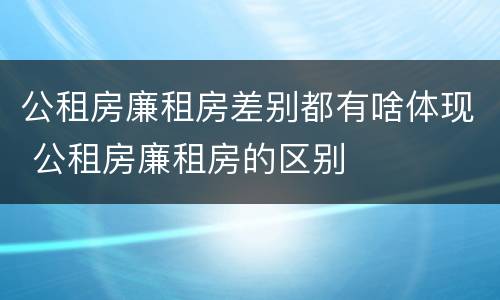 公租房廉租房差别都有啥体现 公租房廉租房的区别