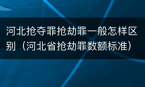 河北抢夺罪抢劫罪一般怎样区别（河北省抢劫罪数额标准）