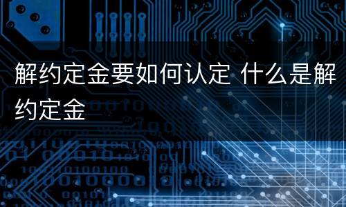 解约定金要如何认定 什么是解约定金