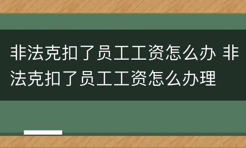 非法克扣了员工工资怎么办 非法克扣了员工工资怎么办理