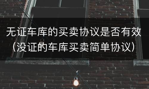 无证车库的买卖协议是否有效（没证的车库买卖简单协议）