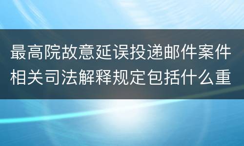 最高院故意延误投递邮件案件相关司法解释规定包括什么重要内容