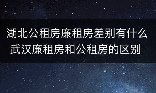 湖北公租房廉租房差别有什么 武汉廉租房和公租房的区别