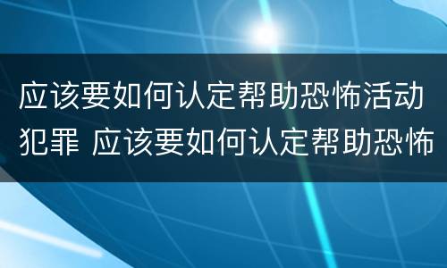 应该要如何认定帮助恐怖活动犯罪 应该要如何认定帮助恐怖活动犯罪罪名