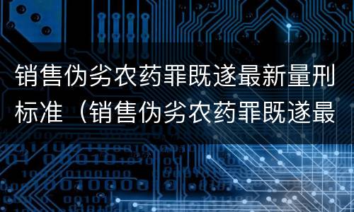 销售伪劣农药罪既遂最新量刑标准（销售伪劣农药罪既遂最新量刑标准是多少）