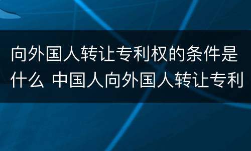 向外国人转让专利权的条件是什么 中国人向外国人转让专利权