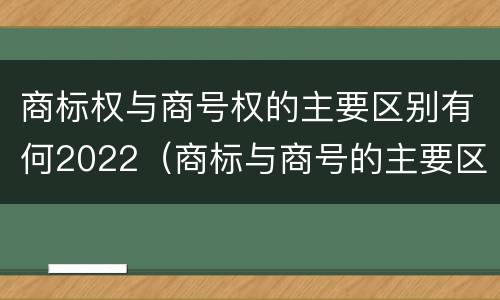 商标权与商号权的主要区别有何2022（商标与商号的主要区别表现）