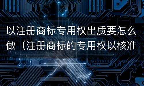 以注册商标专用权出质要怎么做（注册商标的专用权以核准什么为限）