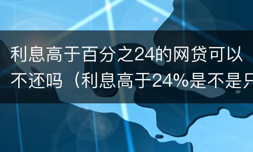 利息高于百分之24的网贷可以不还吗（利息高于24%是不是只还本金）